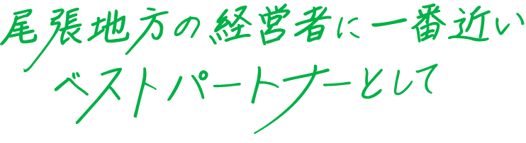 尾張地方の経営者に一番近いベストパートナーとして